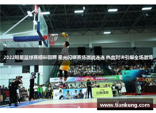 2022明星篮球赛精彩回顾 星光闪耀赛场激战连连 热血对决引爆全场激情